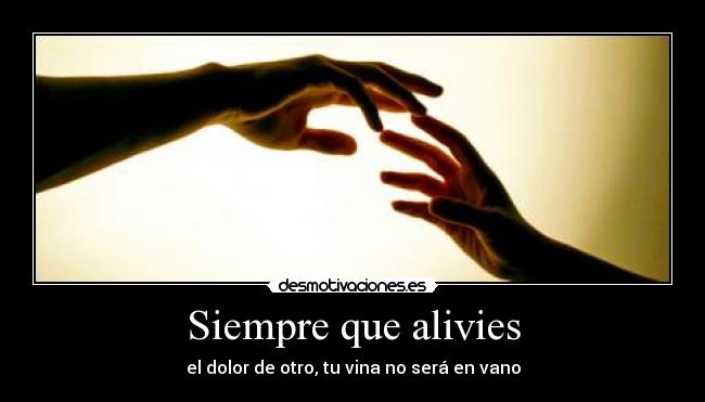 Siempre que alivies - el dolor de otro, tu vina no será en vano