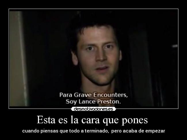 Esta es la cara que pones  - cuando piensas que todo a terminado,  pero acaba de empezar