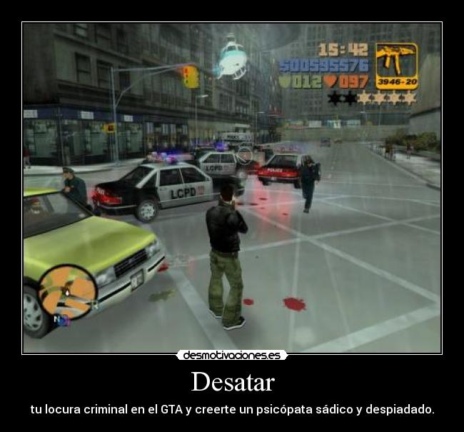 Desatar - tu locura criminal en el GTA y creerte un psicópata sádico y despiadado.