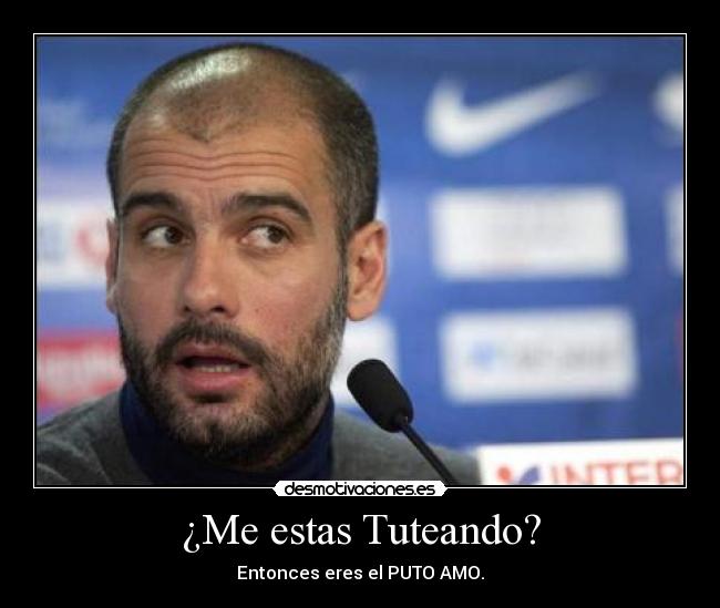 ¿Me estas Tuteando? - Entonces eres el PUTO AMO.