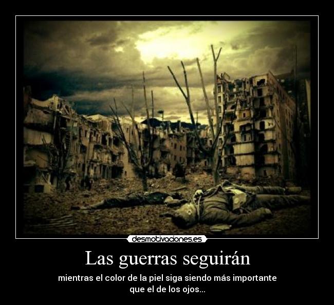 Las guerras seguirán - mientras el color de la piel siga siendo más importante
que el de los ojos...