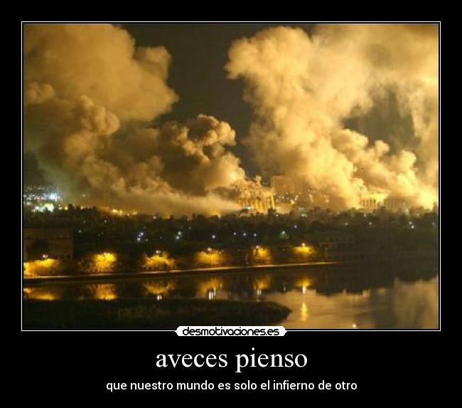 aveces pienso - que nuestro mundo es solo el infierno de otro