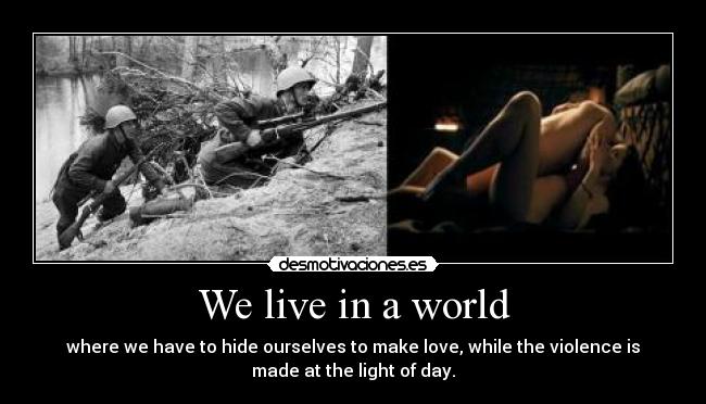 We live in a world - where we have to hide ourselves to make love, while the violence is
made at the light of day.
