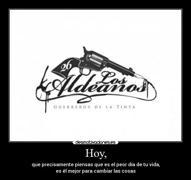 Hoy, - que precisamente piensas que es el peor día de tu vida,
es él mejor para cambiar las cosas