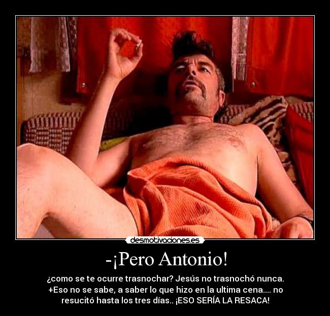 -¡Pero Antonio! - ¿como se te ocurre trasnochar? Jesús no trasnochó nunca.
+Eso no se sabe, a saber lo que hizo en la ultima cena.... no
resucitó hasta los tres días.. ¡ESO SERÍA LA RESACA!