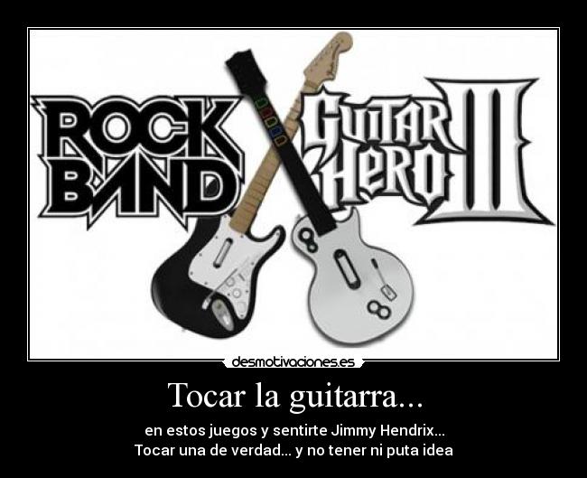 Tocar la guitarra... - en estos juegos y sentirte Jimmy Hendrix...
Tocar una de verdad... y no tener ni puta idea