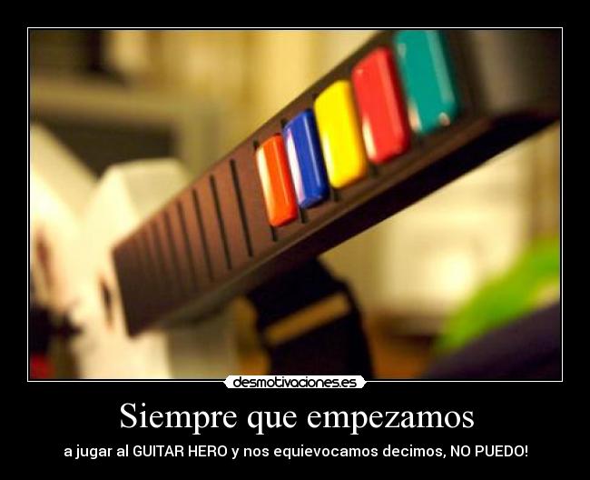 Siempre que empezamos - a jugar al GUITAR HERO y nos equievocamos decimos, NO PUEDO!