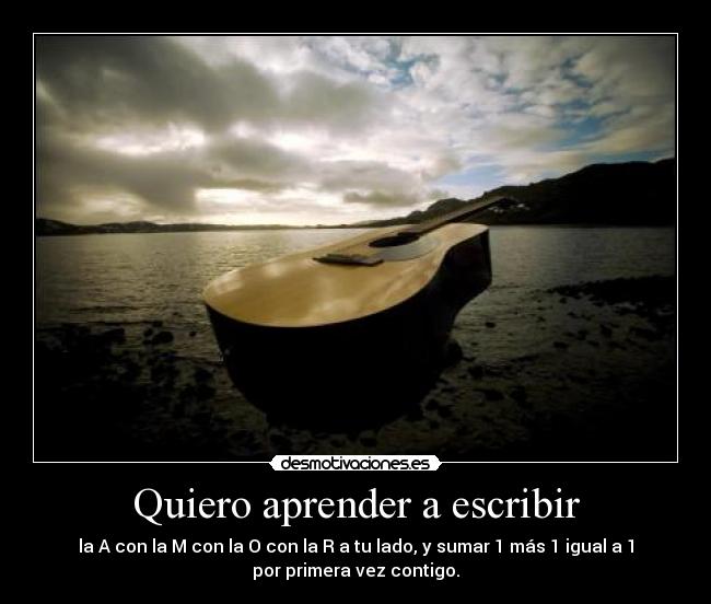 Quiero aprender a escribir - la A con la M con la O con la R a tu lado, y sumar 1 más 1 igual a 1
por primera vez contigo.