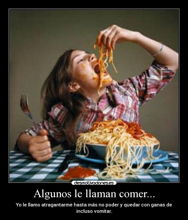 Algunos le llaman comer... - Yo le llamo atragantarme hasta más no poder y quedar con ganas de incluso vomitar.