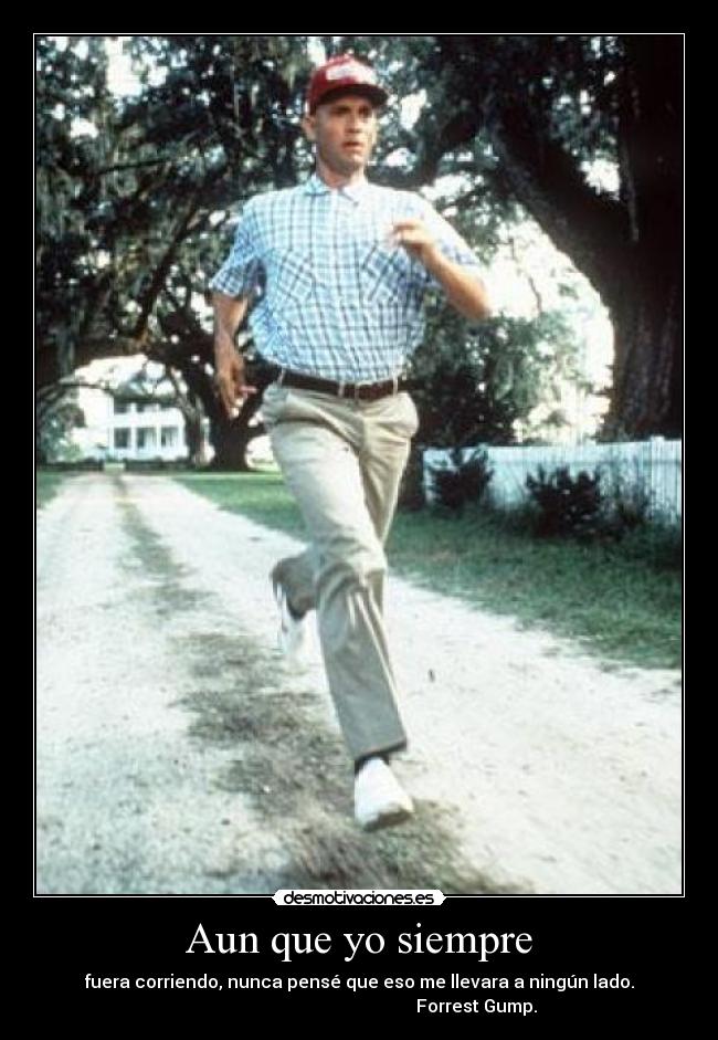 Aun que yo siempre - fuera corriendo, nunca pensé que eso me llevara a ningún lado.
                                                     Forrest Gump.