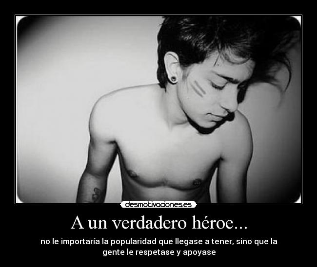 A un verdadero héroe... - no le importaría la popularidad que llegase a tener, sino que la
gente le respetase y apoyase