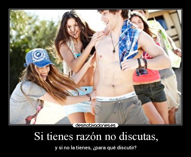 Si tienes razón no discutas, -