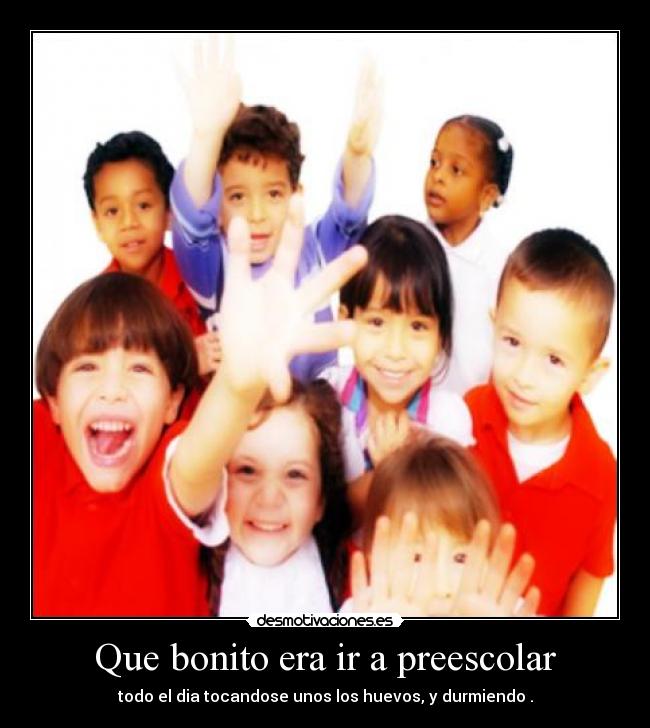 Que bonito era ir a preescolar - todo el dia tocandose unos los huevos, y durmiendo .