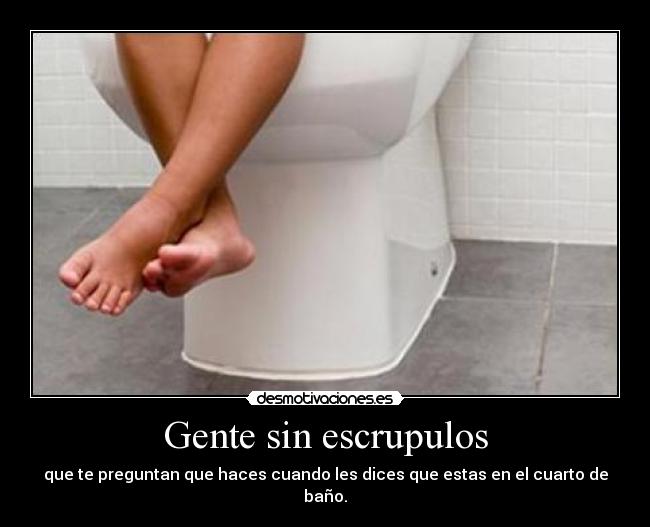 Gente sin escrupulos - que te preguntan que haces cuando les dices que estas en el cuarto de baño.
