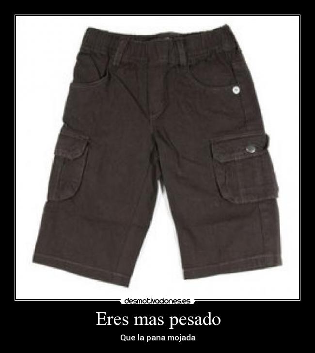 Eres mas pesado - Que la pana mojada