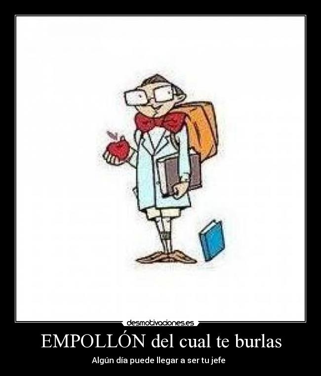 EMPOLLÓN del cual te burlas - Algún día puede llegar a ser tu jefe  