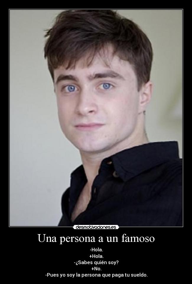 Una persona a un famoso - -Hola.
+Hola.
-¿Sabes quién soy?
+No.
-Pues yo soy la persona que paga tu sueldo.