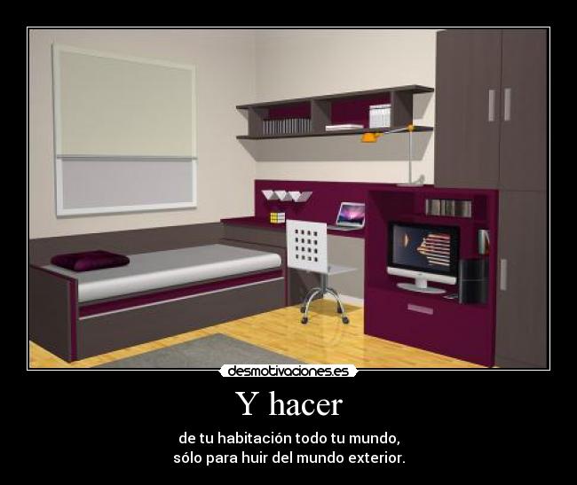 Y hacer - de tu habitación todo tu mundo,
sólo para huir del mundo exterior.