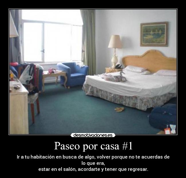Paseo por casa #1 - Ir a tu habitación en busca de algo, volver porque no te acuerdas de lo que era,
estar en el salón, acordarte y tener que regresar.