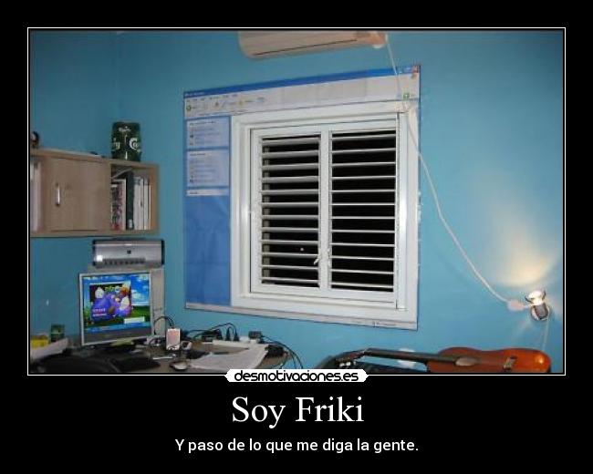 Soy Friki - Y paso de lo que me diga la gente.