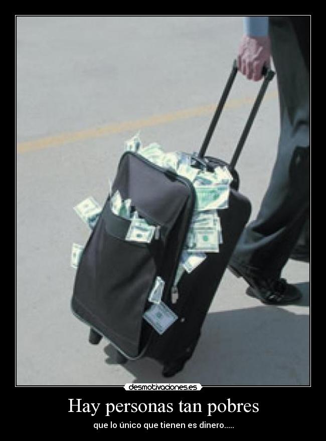Hay personas tan pobres - que lo único que tienen es dinero.....