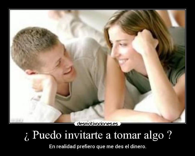 ¿ Puedo invitarte a tomar algo ? - En realidad prefiero que me des el dinero.