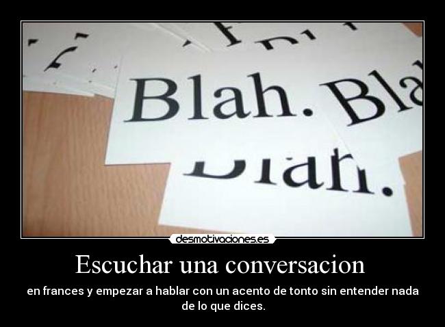 Escuchar una conversacion - en frances y empezar a hablar con un acento de tonto sin entender nada
de lo que dices.