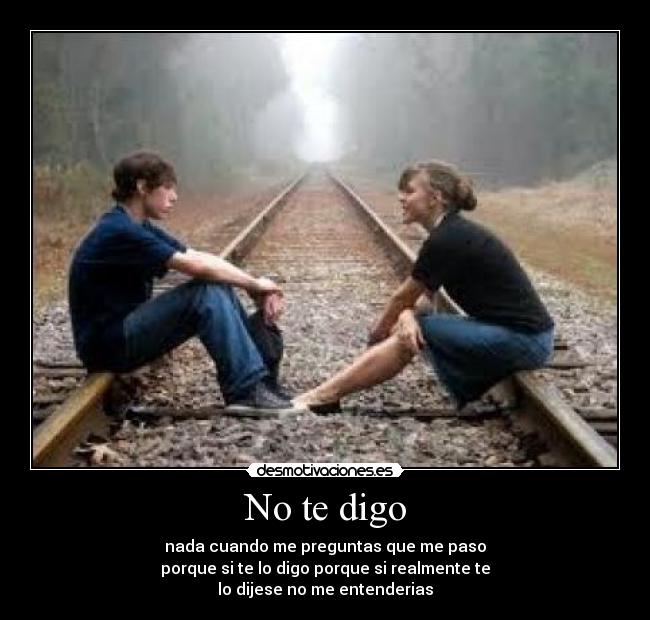 No te digo - nada cuando me preguntas que me paso
porque si te lo digo porque si realmente te
lo dijese no me entenderias