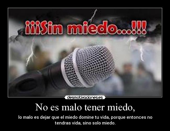 No es malo tener miedo, - lo malo es dejar que el miedo domine tu vida, porque entonces no
tendras vida, sino solo miedo.
