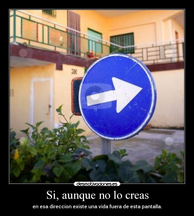 Si, aunque no lo creas - en esa direccion existe una vida fuera de esta pantalla.