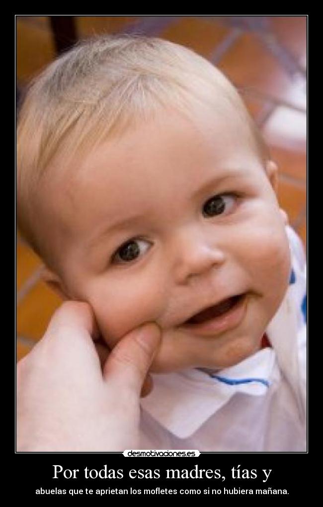 Por todas esas madres, tías y - abuelas que te aprietan los mofletes como si no hubiera mañana.