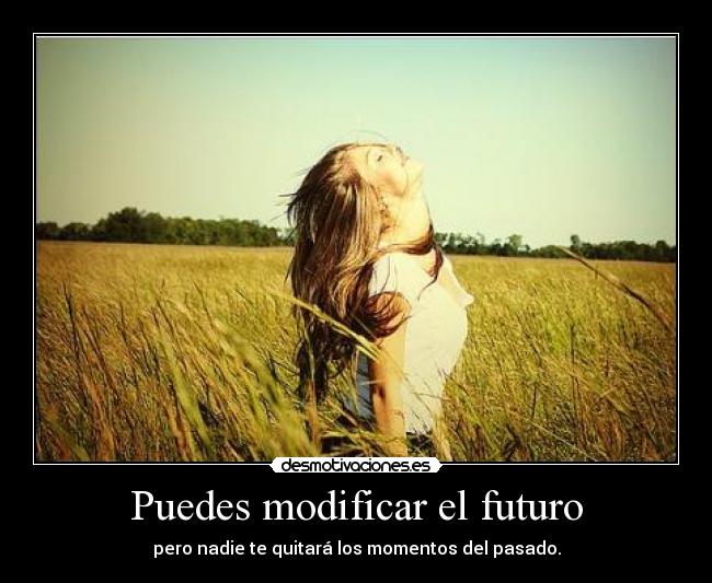 Puedes modificar el futuro - pero nadie te quitará los momentos del pasado.