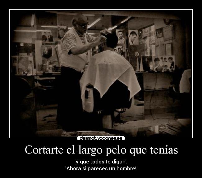 Cortarte el largo pelo que tenías - y que todos te digan:
Ahora si pareces un hombre!
