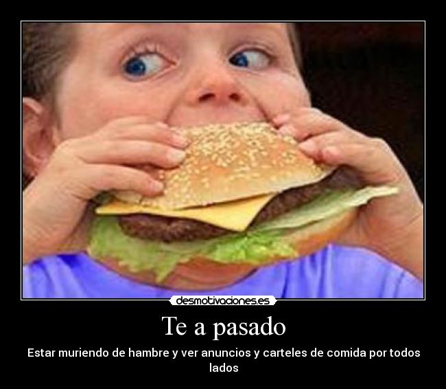 Te a pasado - Estar muriendo de hambre y ver anuncios y carteles de comida por todos lados