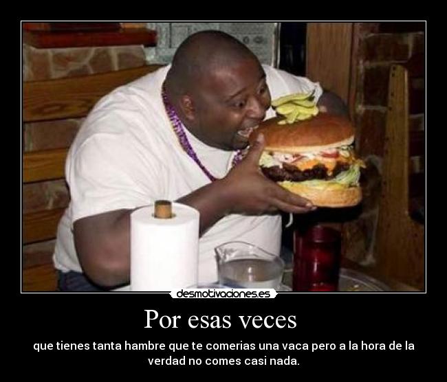 Por esas veces - que tienes tanta hambre que te comerias una vaca pero a la hora de la
verdad no comes casi nada.