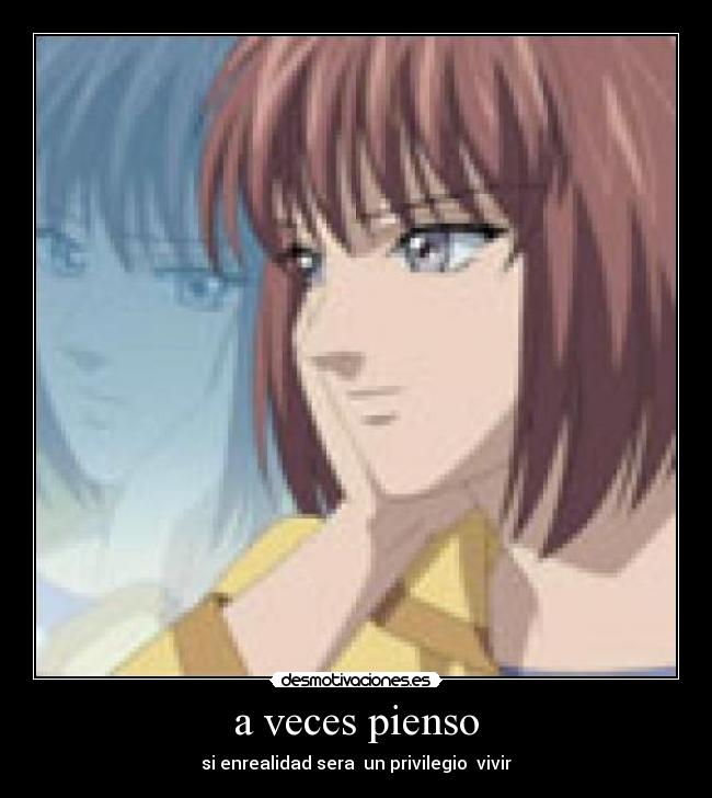 a veces pienso - si enrealidad sera un privilegio vivir