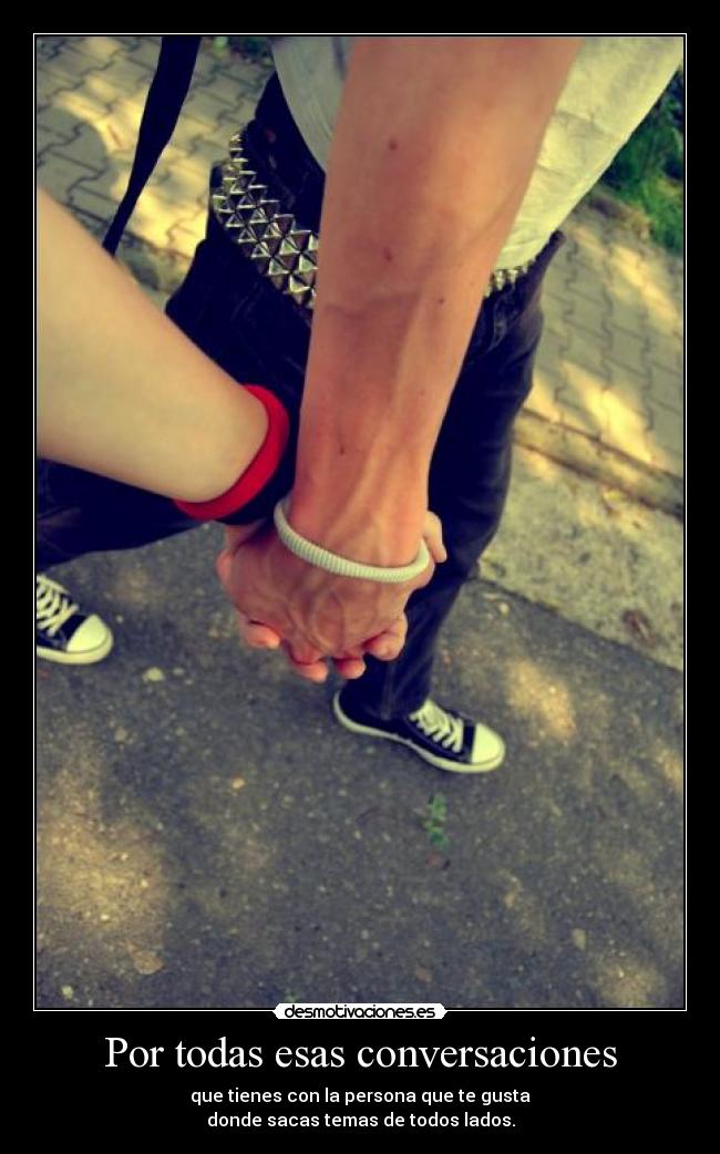 Por todas esas conversaciones - que tienes con la persona que te gusta
donde sacas temas de todos lados.