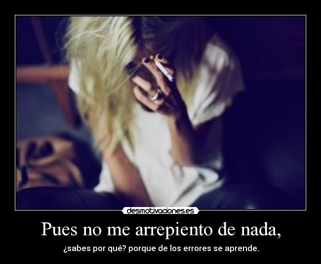 Pues no me arrepiento de nada, - ¿sabes por qué? porque de los errores se aprende.