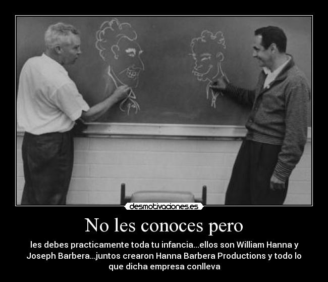 No les conoces pero - les debes practicamente toda tu infancia...ellos son William Hanna y
Joseph Barbera...juntos crearon Hanna Barbera Productions y todo lo
que dicha empresa conlleva