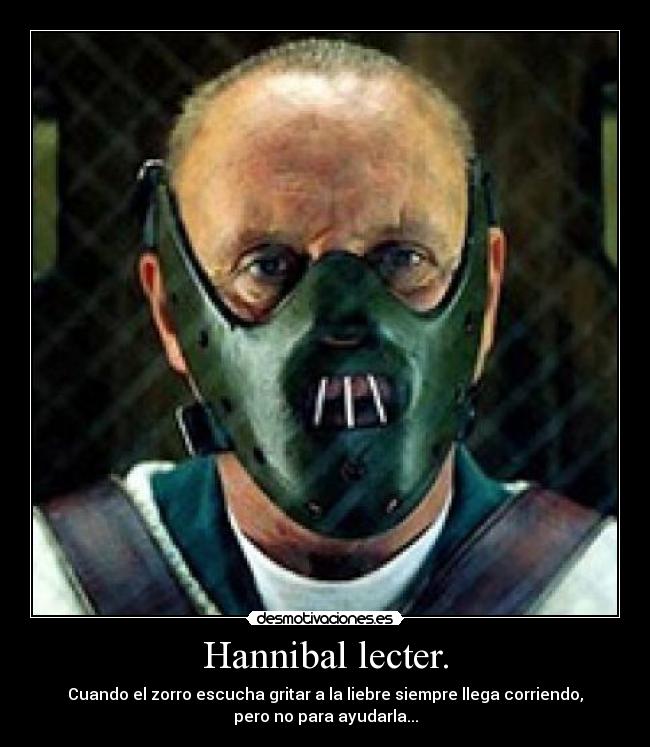 Hannibal lecter. - Cuando el zorro escucha gritar a la liebre siempre llega corriendo,
pero no para ayudarla...