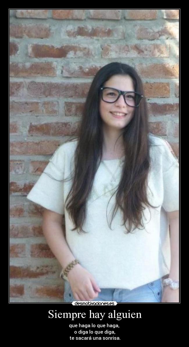 Siempre hay alguien - que haga lo que haga, 
o diga lo que diga,
 te sacará una sonrisa.