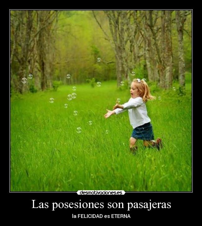 Las posesiones son pasajeras - la FELICIDAD es ETERNA