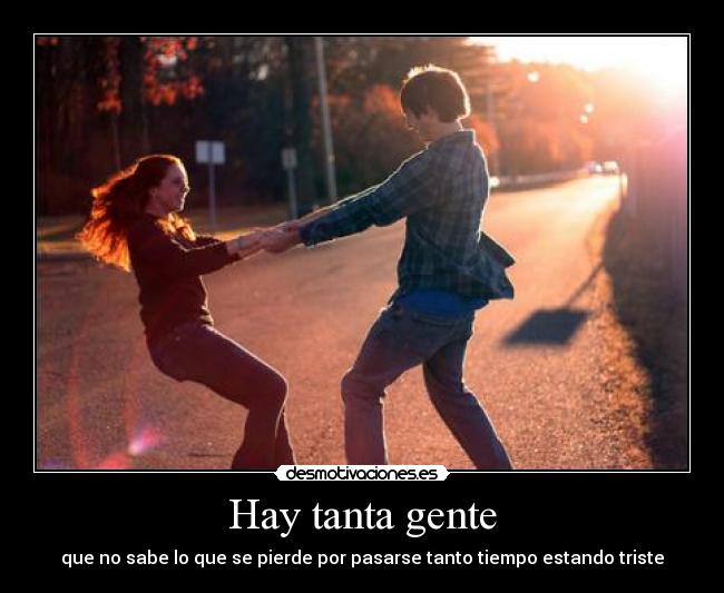 Hay tanta gente - que no sabe lo que se pierde por pasarse tanto tiempo estando triste