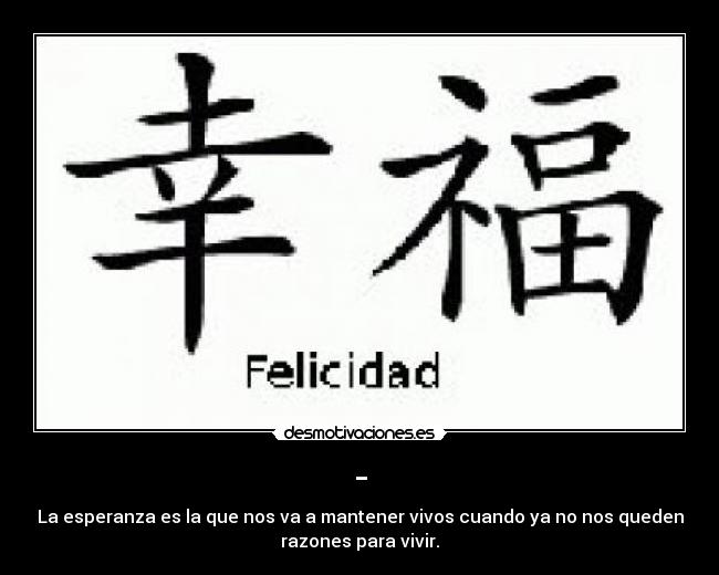 - - La esperanza es la que nos va a mantener vivos cuando ya no nos queden
razones para vivir.