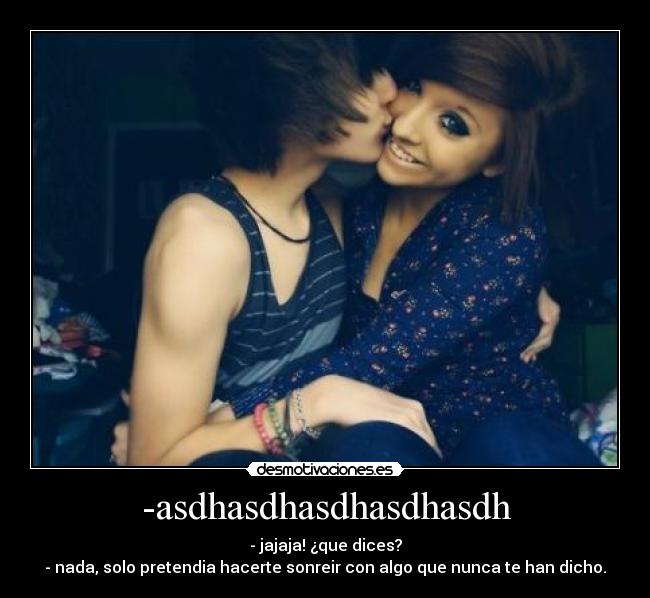 -asdhasdhasdhasdhasdh - - jajaja! ¿que dices?
- nada, solo pretendia hacerte sonreir con algo que nunca te han dicho.