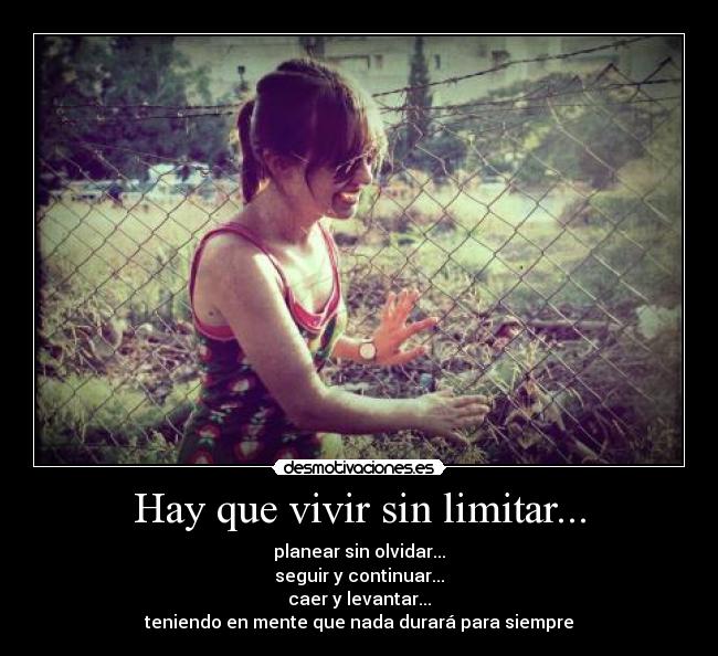 Hay que vivir sin limitar... - planear sin olvidar...
seguir y continuar...
caer y levantar...
teniendo en mente que nada durará para siempre