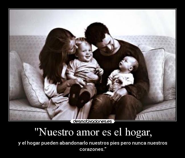 Nuestro amor es el hogar, - y el hogar pueden abandonarlo nuestros pies pero nunca nuestros corazones.
