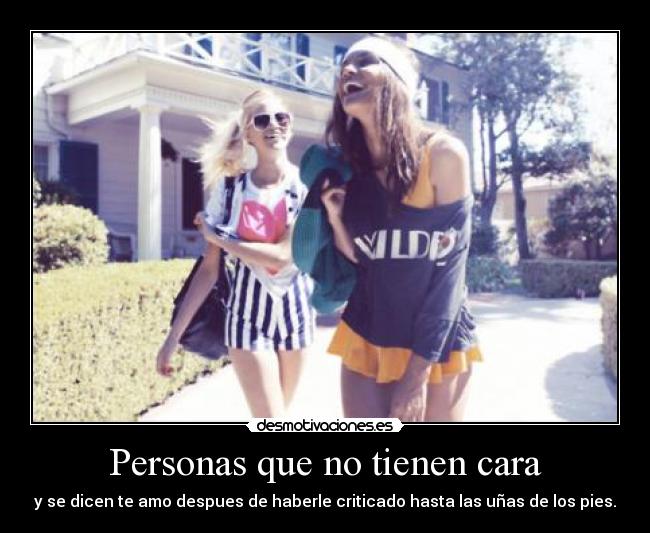 Personas que no tienen cara - y se dicen te amo despues de haberle criticado hasta las uñas de los pies.