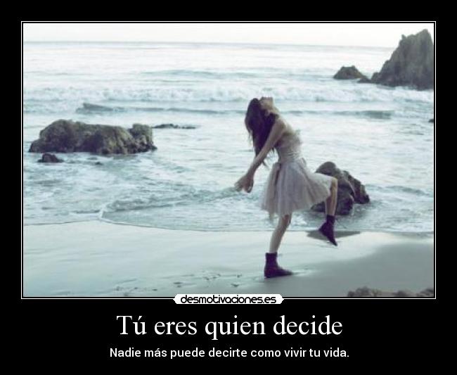 Tú eres quien decide - Nadie más puede decirte como vivir tu vida.