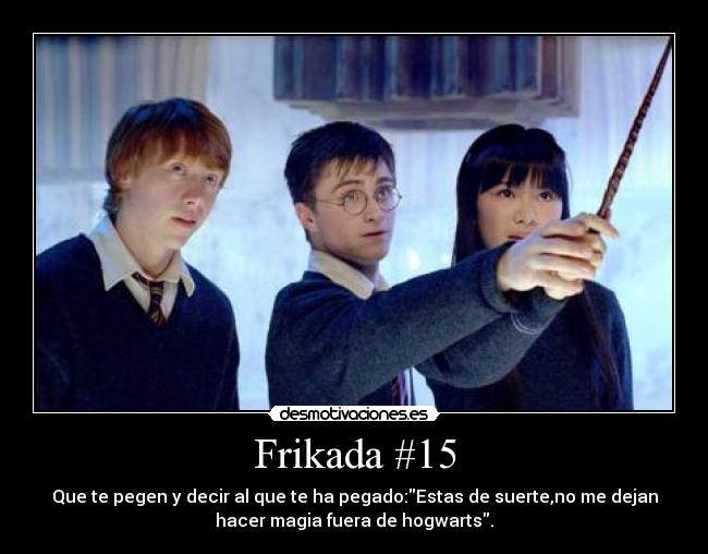 Frikada #15 - Que te pegen y decir al que te ha pegado:Estas de suerte,no me dejan
hacer magia fuera de hogwarts.